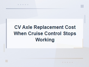 Cv Axle Replacement Cost When Cruise Control Stops Working