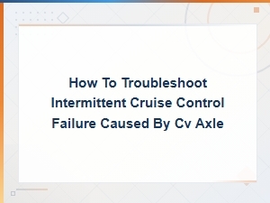 How to Troubleshoot Intermittent Cruise Control Failure Caused by Cv Axle