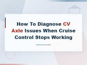 Diagnosing Cv Axle Issues When Cruise Control Stops Working