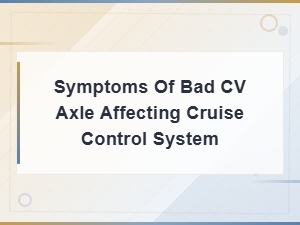 Cv Axle Failure Symptoms That Can Affect Your Cruise Control System
