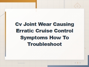 Cv Joint Wear Causing Erratic Cruise Control Symptoms How to Troubleshoot