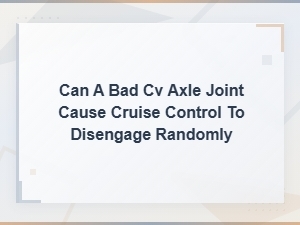 Can a Bad Cv Axle Joint Cause Cruise Control to Disengage Randomly?