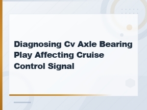 Cv Axle Bearing Play Affecting Cruise Control Signal – Diagnosing Intermittent Electrical Faults