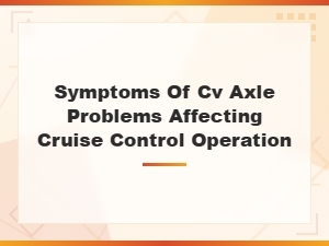 Cv Axle Problems That Cause Cruise Control and Wheel Speed Sensor Issues